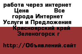 работа через интернет › Цена ­ 30 000 - Все города Интернет » Услуги и Предложения   . Красноярский край,Зеленогорск г.